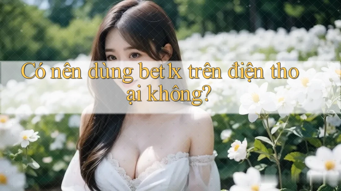Có nên dùng bet1x trên điện thoại không?