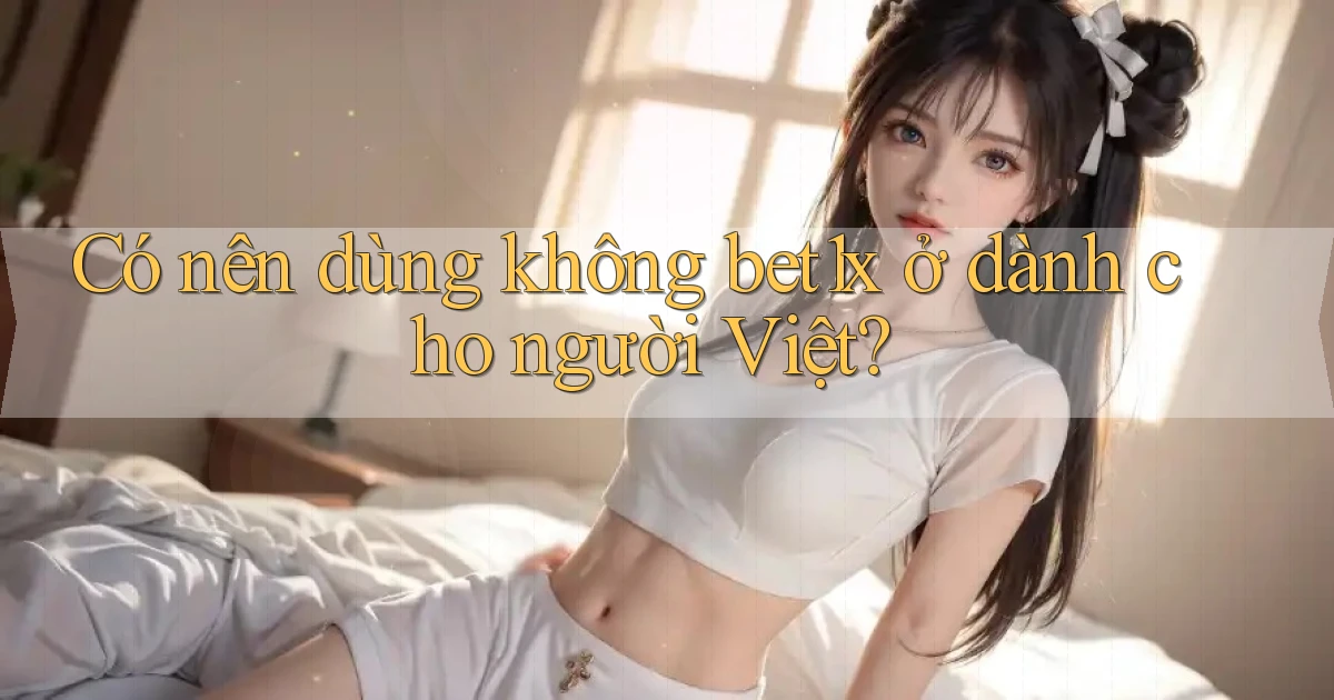 Có nên dùng không bet1x ở dành cho người Việt
