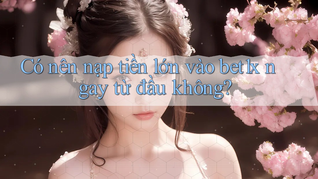 Có nên nạp tiền lớn vào bet1x ngay từ đầu không?