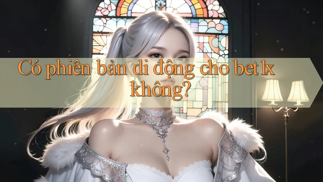 Có phiên bản di động cho bet1x không? Có phiên bản di động cho bet1x không?