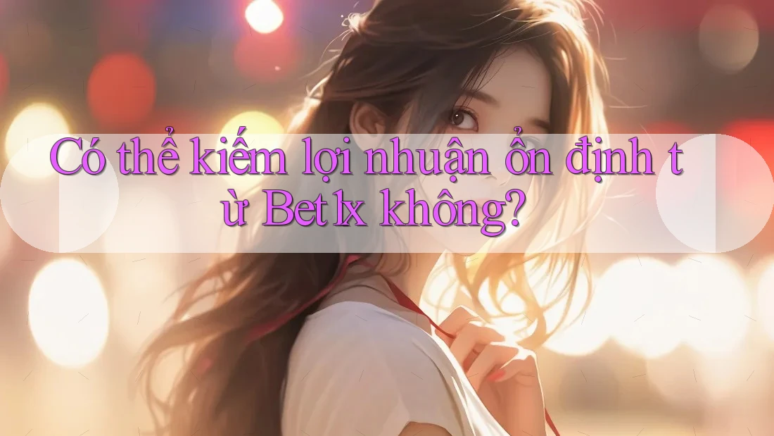 Có thể kiếm lợi nhuận ổn định từ Bet1x không?