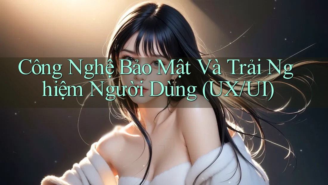Công Nghệ Bảo Mật Và Trải Nghiệm Người Dùng (UX/UI)