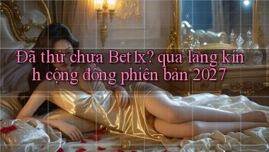Đã thử chưa Bet1x qua lăng kính cộng đồng phiên bản 2027