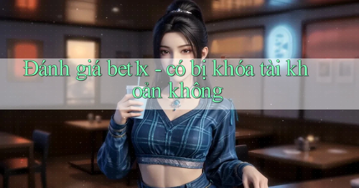 Đánh giá bet1x   có bị khóa tài khoản không