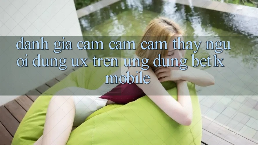 Đánh Giá Cảm cảm cảm thấy Người Dùng (UX) Trên Ứng Dụng bet1x Mobile