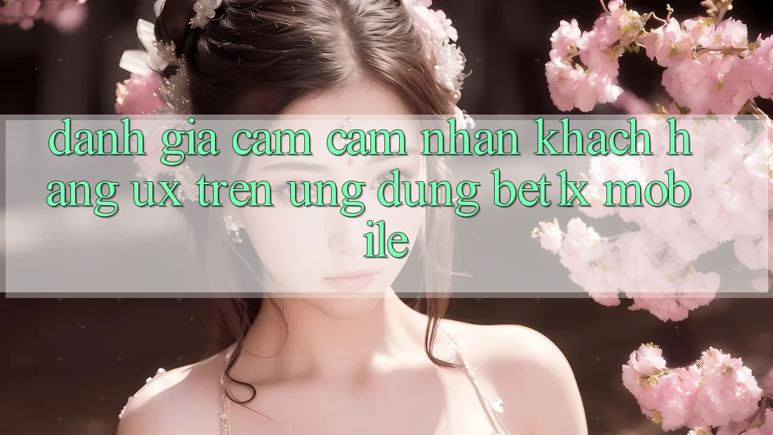 Đánh Giá Cảm cảm nhận Khách hàng (UX) Trên Ứng dụng bet1x Mobile