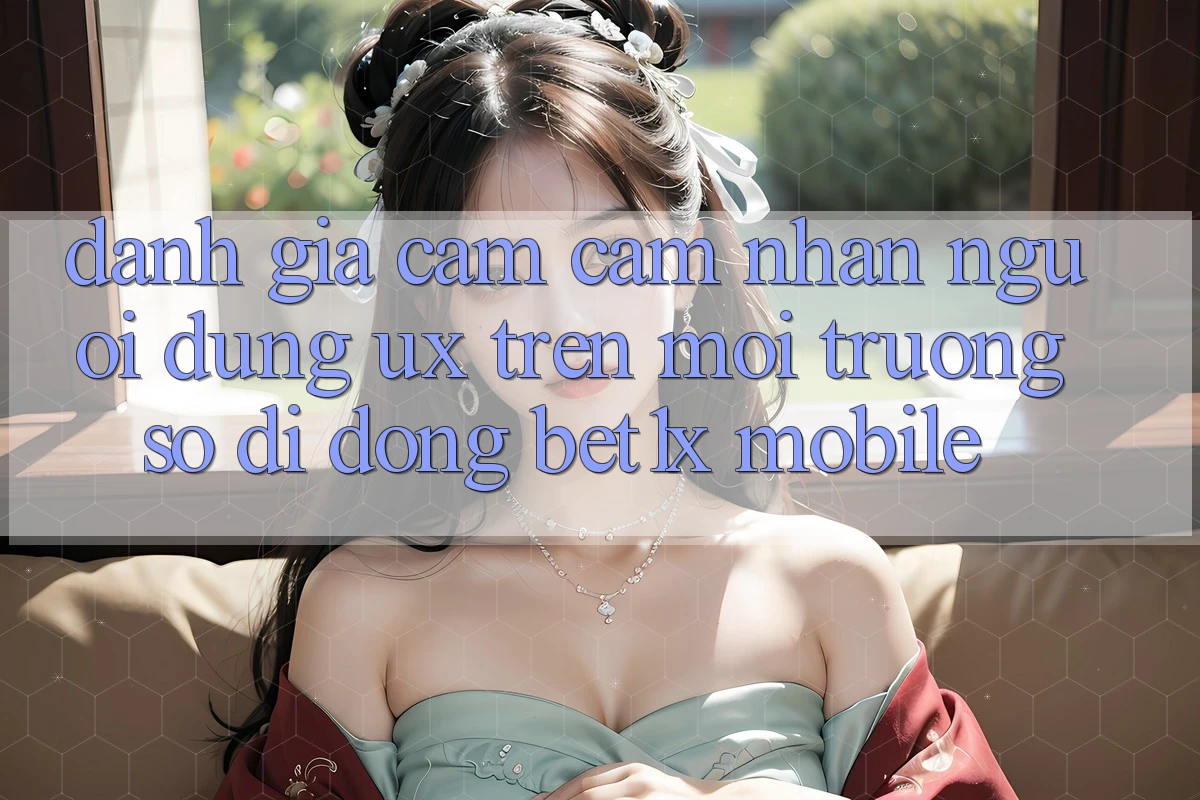 Đánh Giá Cảm cảm nhận Người Dùng (UX) Trên Môi trường số di động bet1x Mobile