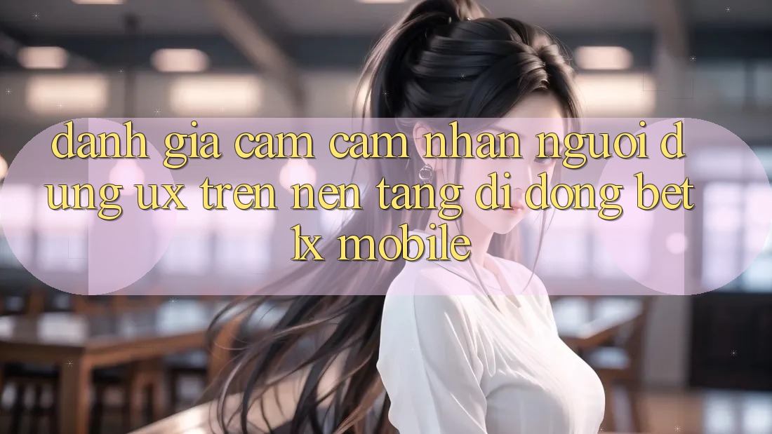 Đánh Giá Cảm cảm nhận Người Dùng (UX) Trên Nền tảng di động bet1x Mobile Đánh Giá Cảm cảm nhận Người Dùng (UX) Trên Nền tảng di động bet1x Mobile