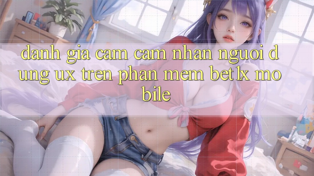 Đánh Giá Cảm cảm nhận Người Dùng (UX) Trên Phần mềm bet1x Mobile Đánh Giá Cảm cảm nhận Người Dùng (UX) Trên Phần mềm bet1x Mobile