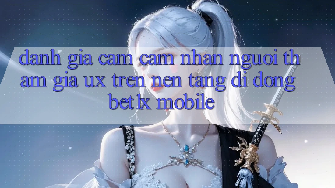 Đánh Giá Cảm cảm nhận Người tham gia (UX) Trên Nền tảng di động bet1x Mobile Đánh Giá Cảm cảm nhận Người tham gia (UX) Trên Nền tảng di động bet1x Mobile