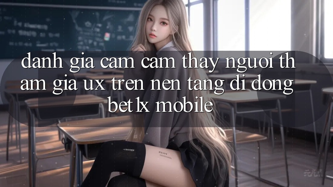 Đánh Giá Cảm cảm thấy Người tham gia (UX) Trên Nền tảng di động bet1x Mobile Đánh Giá Cảm cảm thấy Người tham gia (UX) Trên Nền tảng di động bet1x Mobile