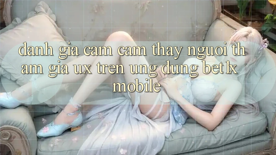 Đánh Giá Cảm cảm thấy Người tham gia (UX) Trên Ứng dụng bet1x Mobile