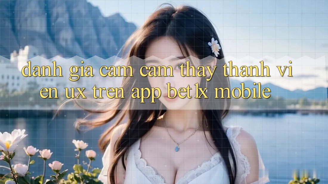 Đánh Giá Cảm cảm thấy Thành viên (UX) Trên App bet1x Mobile Đánh Giá Cảm cảm thấy Thành viên (UX) Trên App bet1x Mobile