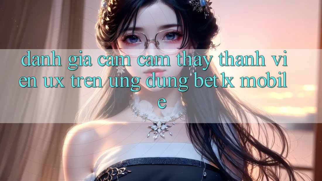 Đánh Giá Cảm cảm thấy Thành viên (UX) Trên Ứng Dụng bet1x Mobile