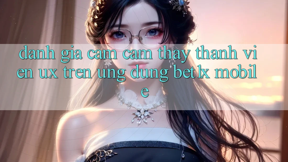 Đánh Giá Cảm cảm thấy Thành viên (UX) Trên Ứng Dụng bet1x Mobile