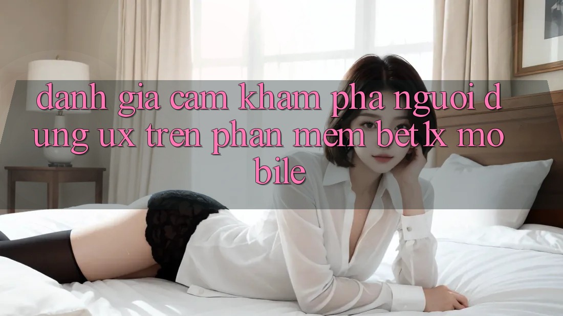 Đánh Giá Cảm khám phá Người Dùng (UX) Trên Phần mềm bet1x Mobile Đánh Giá Cảm khám phá Người Dùng (UX) Trên Phần mềm bet1x Mobile