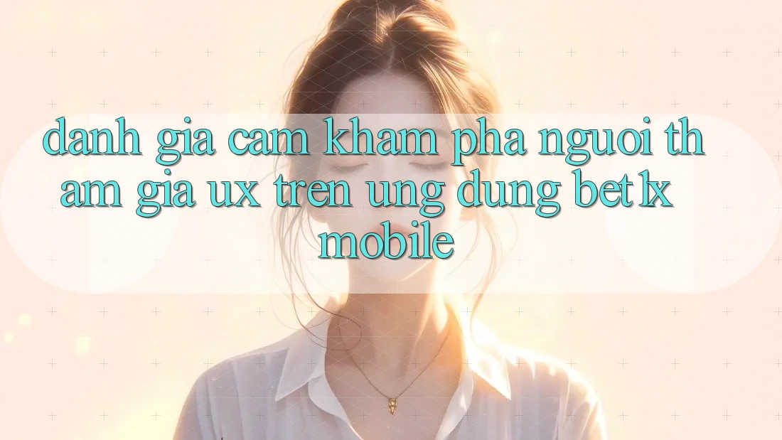 Đánh Giá Cảm khám phá Người tham gia (UX) Trên Ứng Dụng bet1x Mobile
