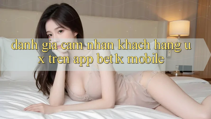 Đánh Giá Cảm nhận Khách hàng (UX) Trên App bet1x Mobile Đánh Giá Cảm nhận Khách hàng (UX) Trên App bet1x Mobile