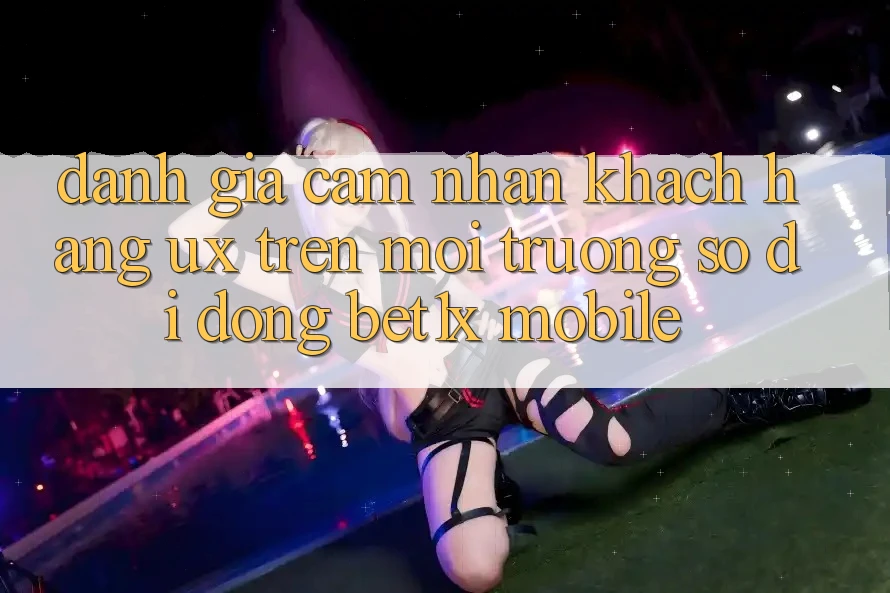Đánh Giá Cảm nhận Khách hàng (UX) Trên Môi trường số di động bet1x Mobile