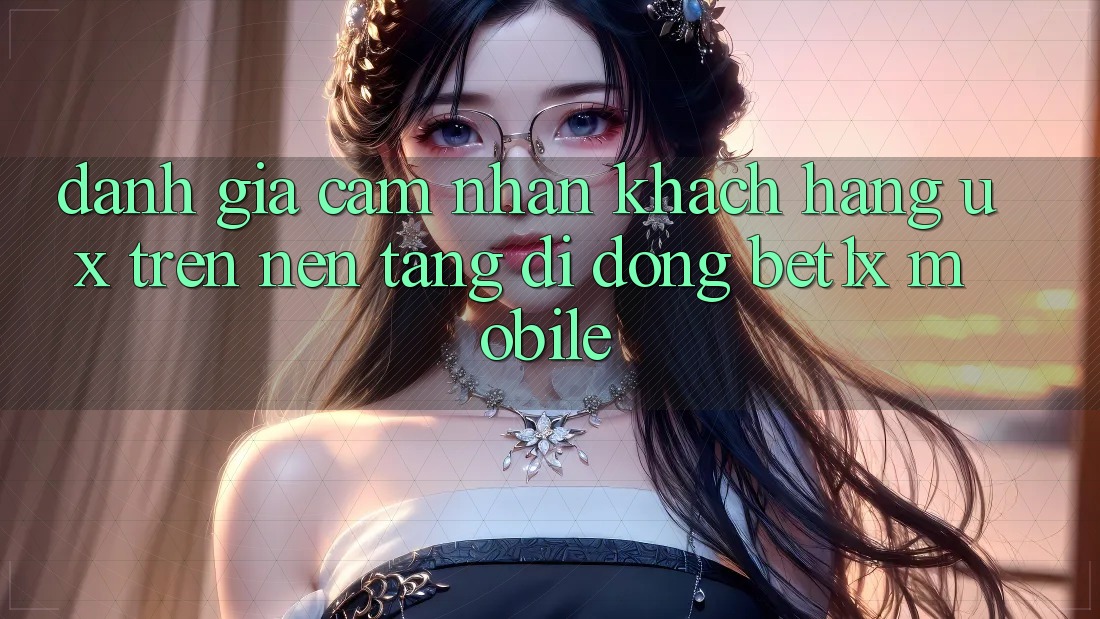 Đánh Giá Cảm nhận Khách hàng (UX) Trên Nền tảng di động bet1x Mobile
