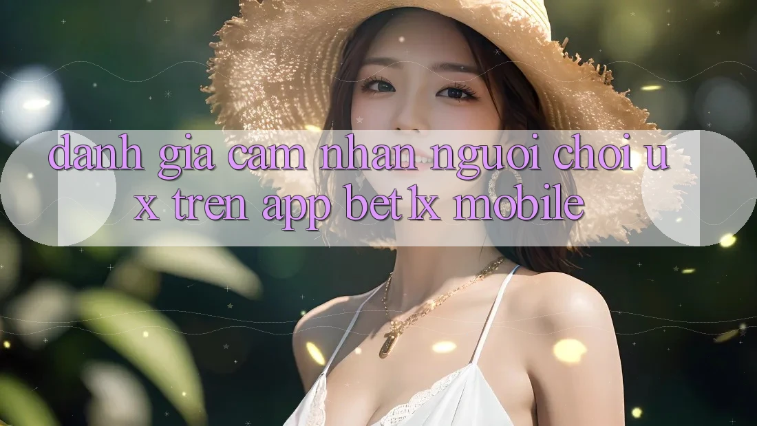 Đánh Giá Cảm nhận Người chơi (UX) Trên App bet1x Mobile