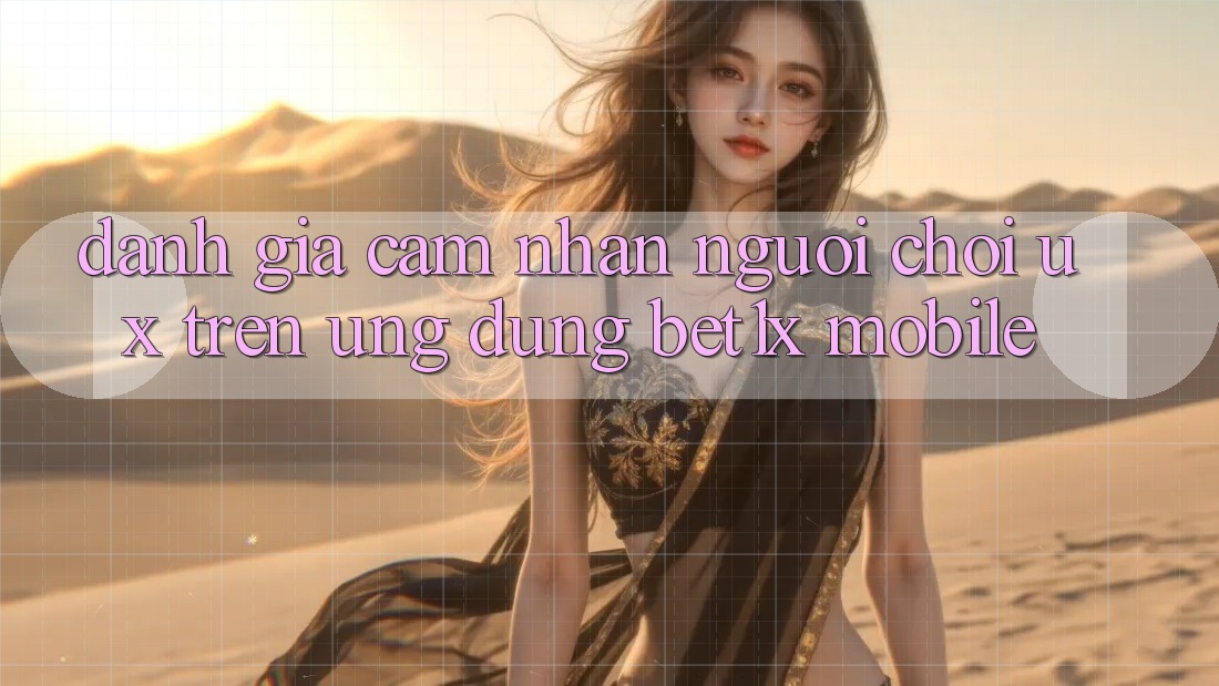 Đánh Giá Cảm nhận Người chơi (UX) Trên Ứng Dụng bet1x Mobile Đánh Giá Cảm nhận Người chơi (UX) Trên Ứng Dụng bet1x Mobile