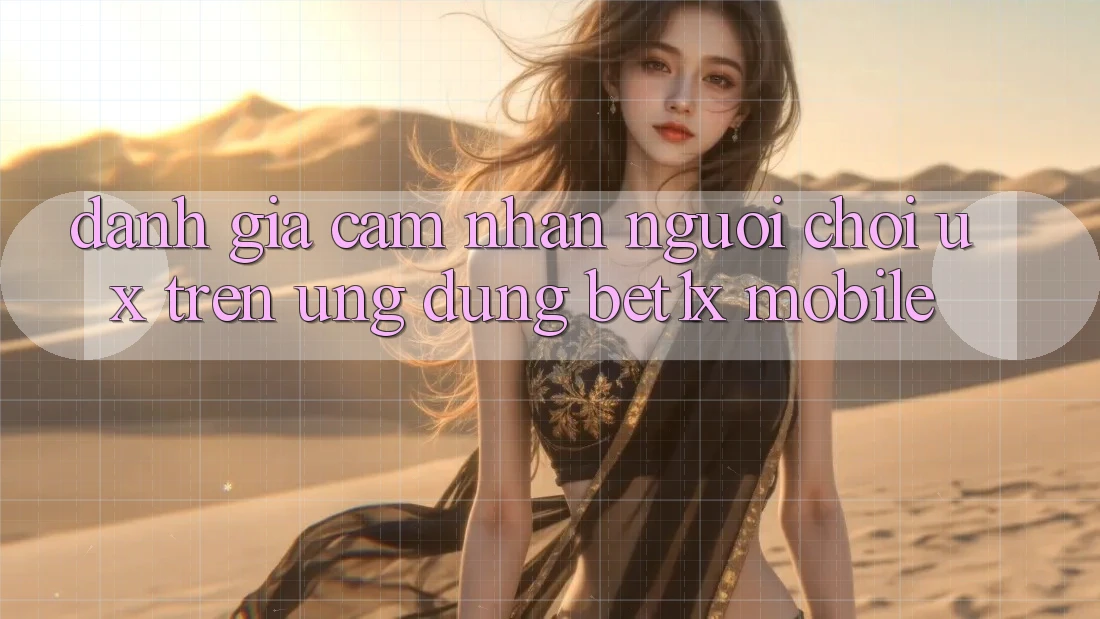 Đánh Giá Cảm nhận Người chơi (UX) Trên Ứng Dụng bet1x Mobile
