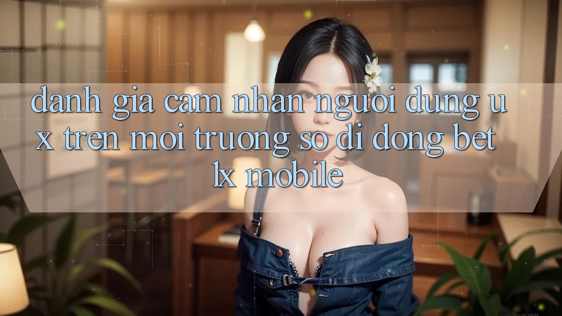 Đánh Giá Cảm nhận Người Dùng (UX) Trên Môi trường số di động bet1x Mobile Đánh Giá Cảm nhận Người Dùng (UX) Trên Môi trường số di động bet1x Mobile