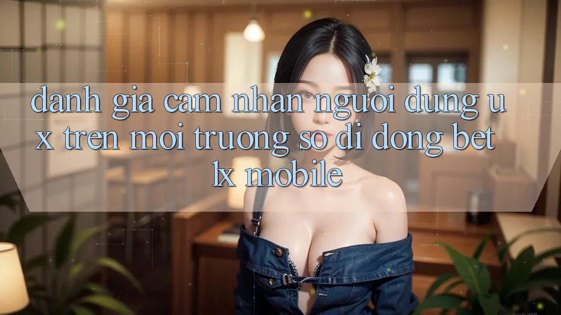 Đánh Giá Cảm nhận Người Dùng (UX) Trên Môi trường số di động bet1x Mobile