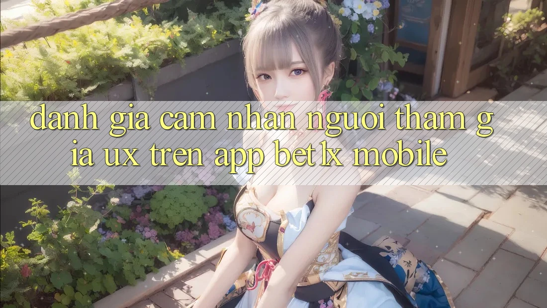 Đánh Giá Cảm nhận Người tham gia (UX) Trên App bet1x Mobile