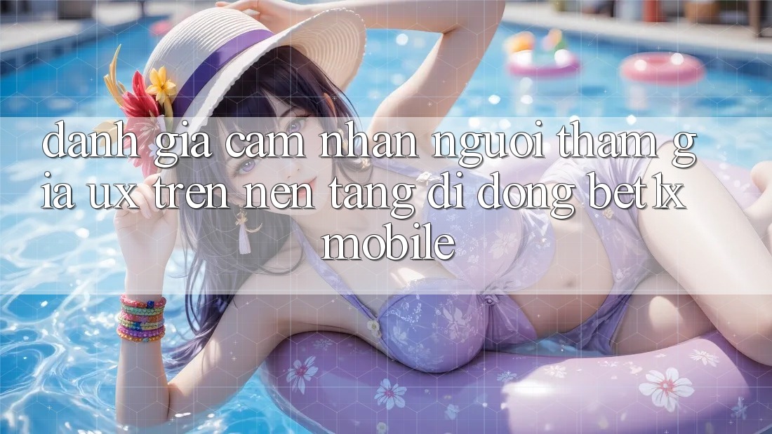 Đánh Giá Cảm nhận Người tham gia (UX) Trên Nền tảng di động bet1x Mobile