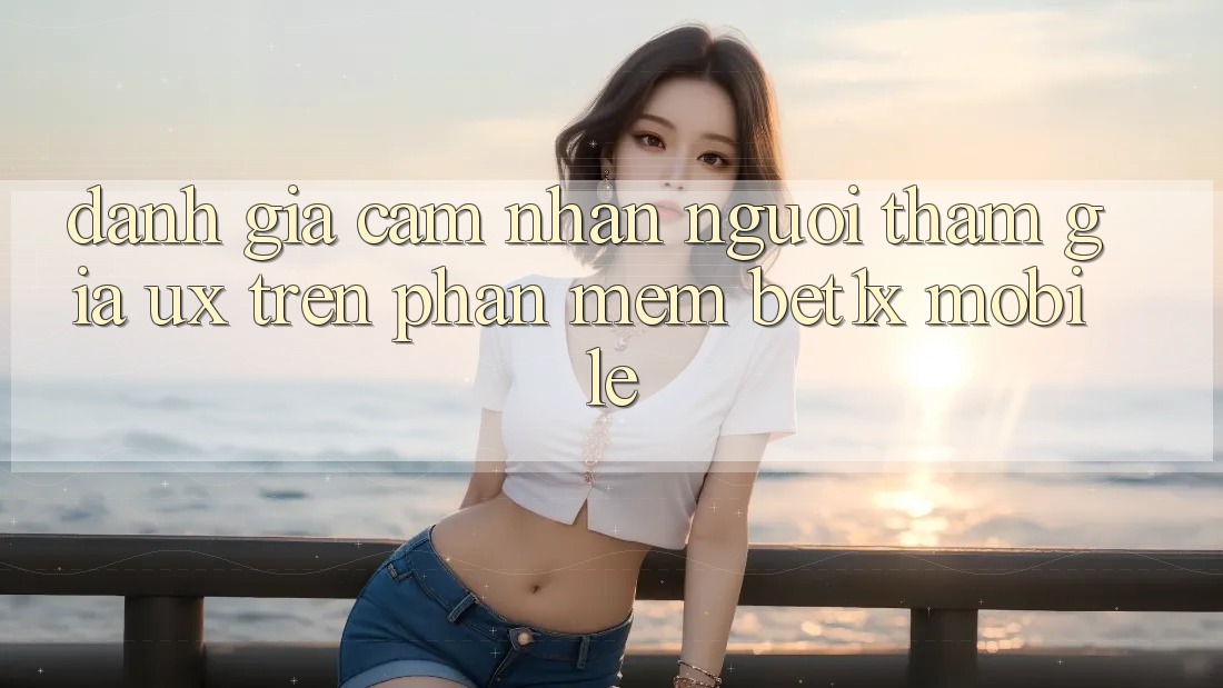 Đánh Giá Cảm nhận Người tham gia (UX) Trên Phần mềm bet1x Mobile Đánh Giá Cảm nhận Người tham gia (UX) Trên Phần mềm bet1x Mobile