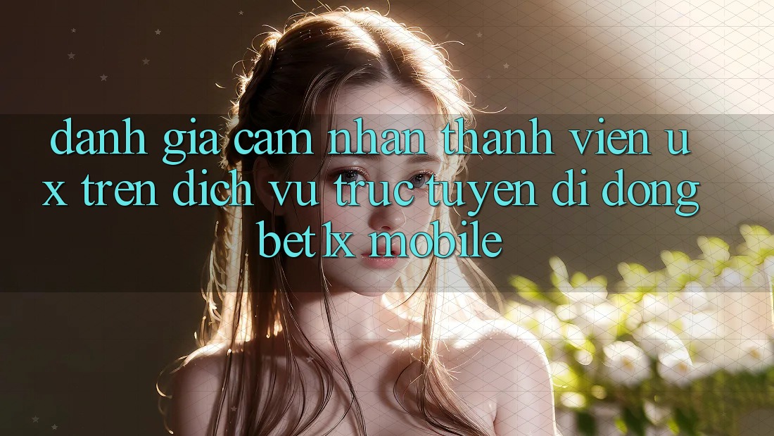 Đánh Giá Cảm nhận Thành viên (UX) Trên Dịch vụ trực tuyến di động bet1x Mobile Đánh Giá Cảm nhận Thành viên (UX) Trên Dịch vụ trực tuyến di động bet1x Mobile
