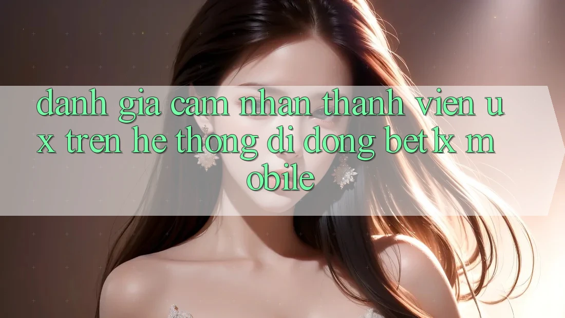 Đánh Giá Cảm nhận Thành viên (UX) Trên Hệ thống di động bet1x Mobile