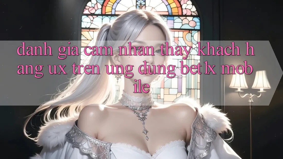 Đánh Giá Cảm nhận thấy Khách hàng (UX) Trên Ứng Dụng bet1x Mobile Đánh Giá Cảm nhận thấy Khách hàng (UX) Trên Ứng Dụng bet1x Mobile