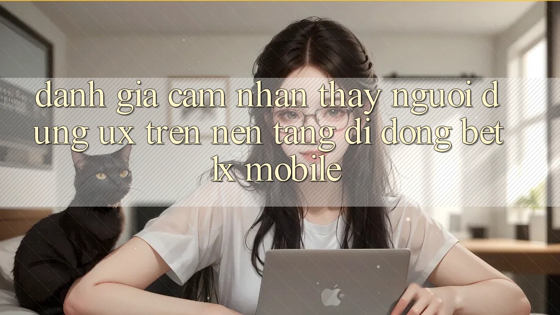 Đánh Giá Cảm nhận thấy Người Dùng (UX) Trên Nền tảng di động bet1x Mobile