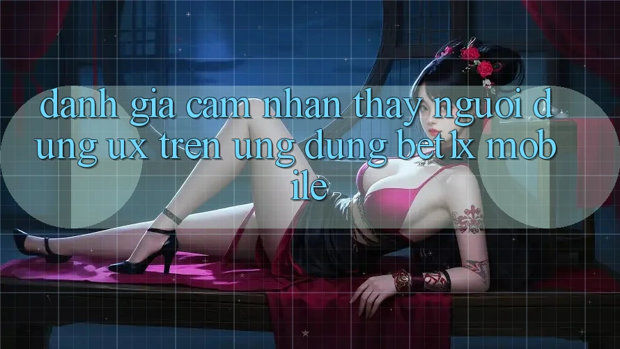 Đánh Giá Cảm nhận thấy Người Dùng (UX) Trên Ứng Dụng bet1x Mobile Đánh Giá Cảm nhận thấy Người Dùng (UX) Trên Ứng Dụng bet1x Mobile