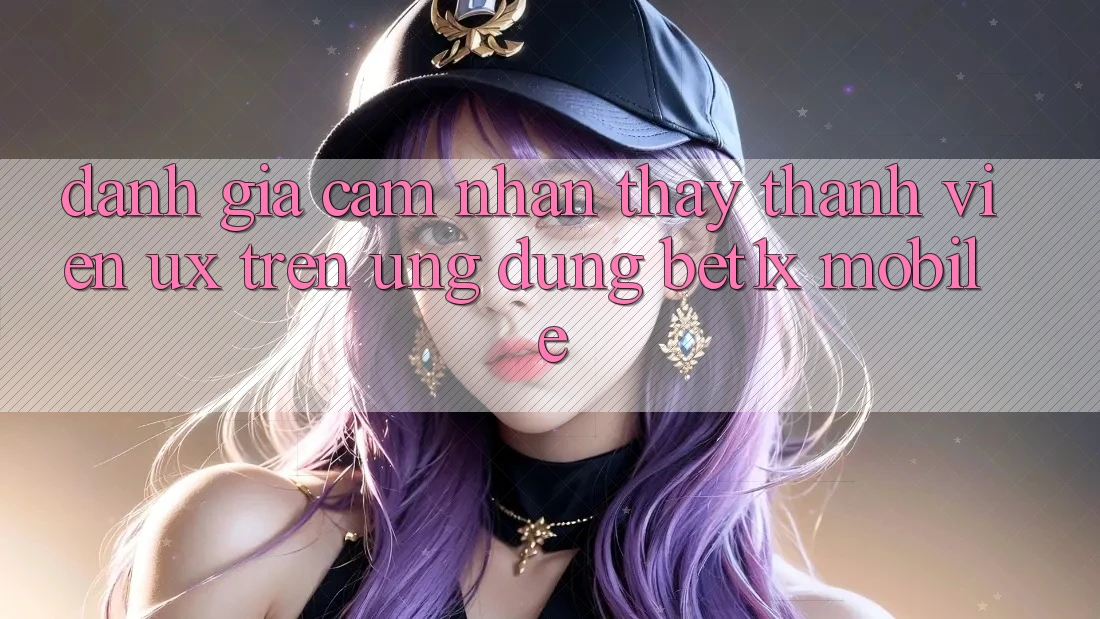 Đánh Giá Cảm nhận thấy Thành viên (UX) Trên Ứng Dụng bet1x Mobile