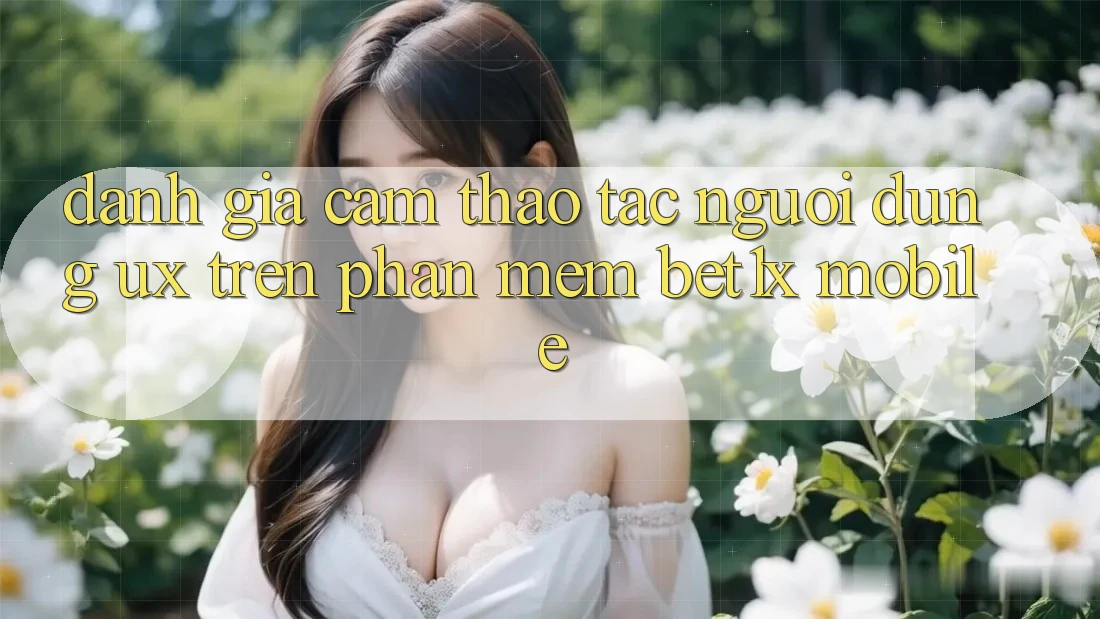Đánh Giá Cảm thao tác Người Dùng (UX) Trên Phần mềm bet1x Mobile