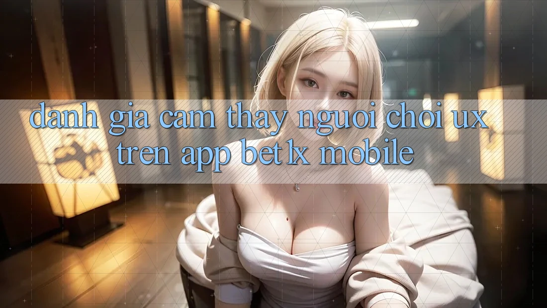 Đánh Giá Cảm thấy Người chơi (UX) Trên App bet1x Mobile
