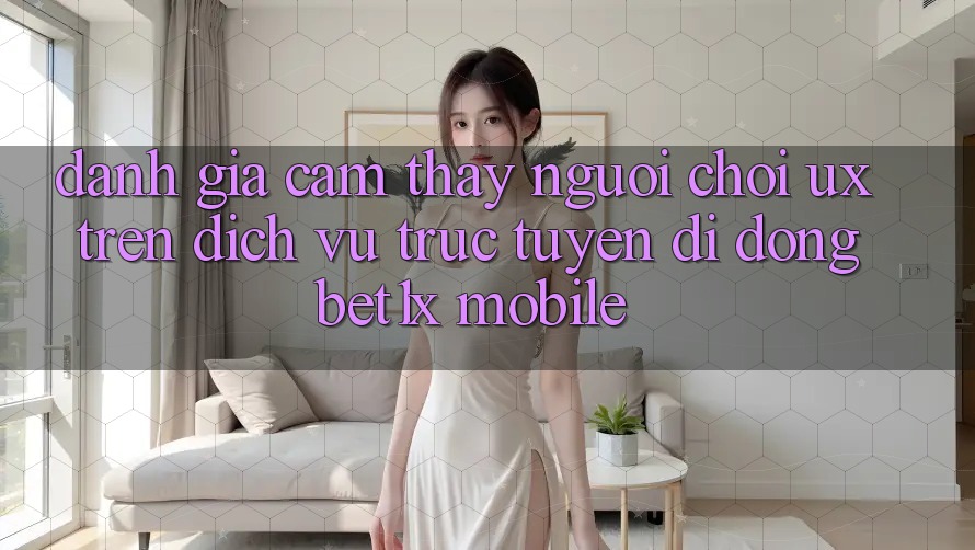 Đánh Giá Cảm thấy Người chơi (UX) Trên Dịch vụ trực tuyến di động bet1x Mobile Đánh Giá Cảm thấy Người chơi (UX) Trên Dịch vụ trực tuyến di động bet1x Mobile