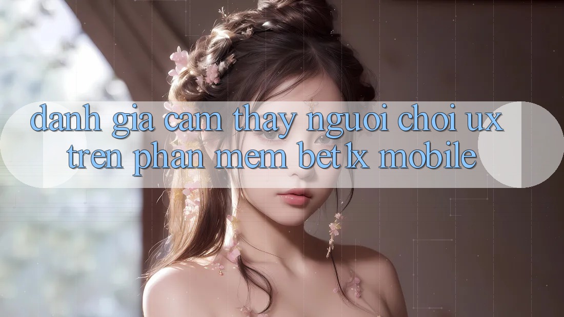 Đánh Giá Cảm thấy Người chơi (UX) Trên Phần mềm bet1x Mobile