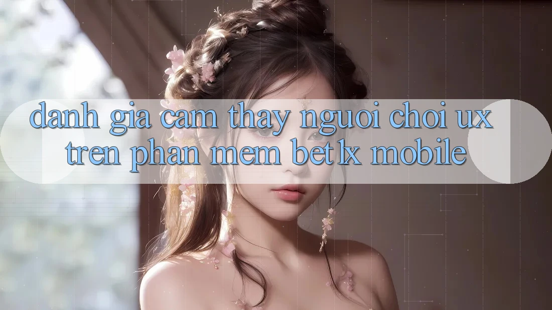 Đánh Giá Cảm thấy Người chơi (UX) Trên Phần mềm bet1x Mobile