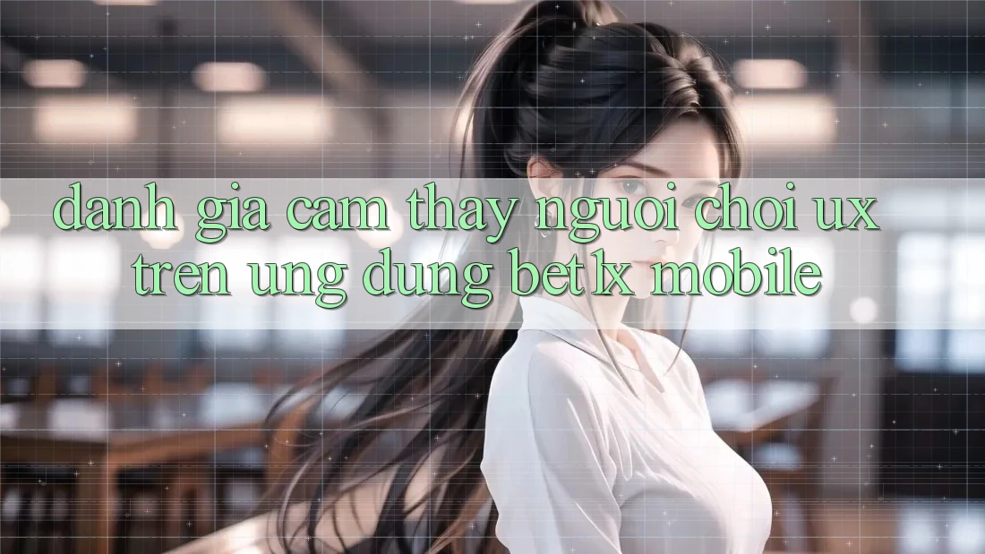 Đánh Giá Cảm thấy Người chơi (UX) Trên Ứng Dụng bet1x Mobile
