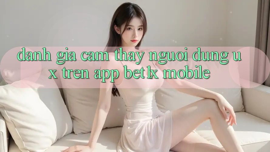 Đánh Giá Cảm thấy Người Dùng (UX) Trên App bet1x Mobile Đánh Giá Cảm thấy Người Dùng (UX) Trên App bet1x Mobile
