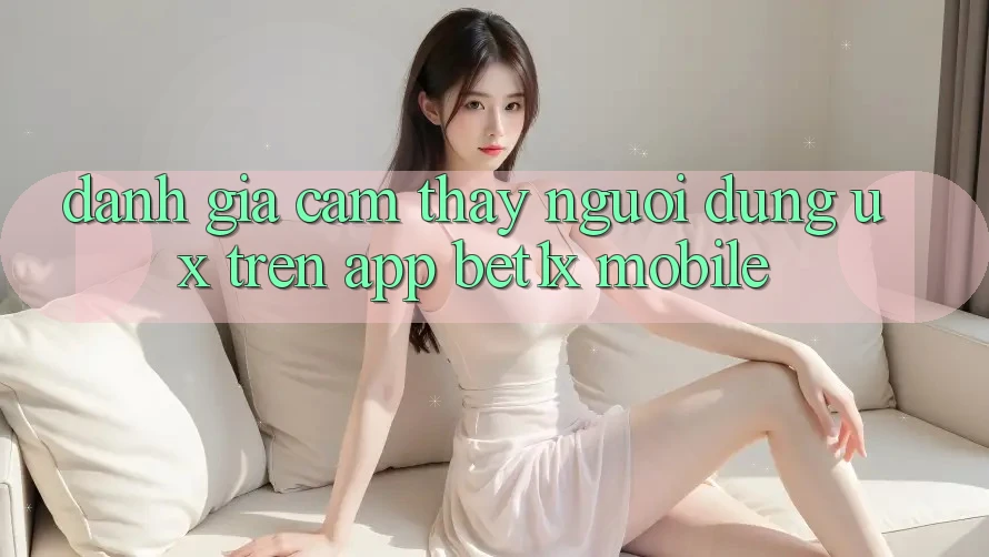 Đánh Giá Cảm thấy Người Dùng (UX) Trên App bet1x Mobile