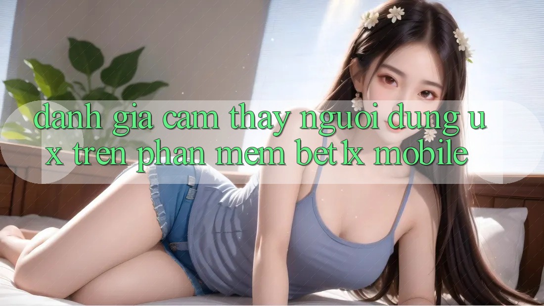 Đánh Giá Cảm thấy Người Dùng (UX) Trên Phần mềm bet1x Mobile