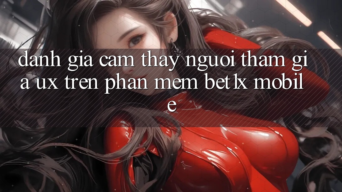 Đánh Giá Cảm thấy Người tham gia (UX) Trên Phần mềm bet1x Mobile