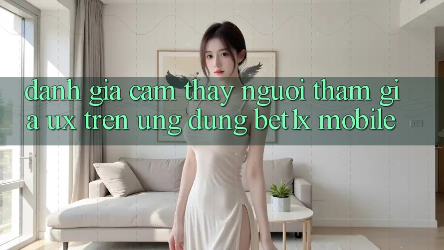 Đánh Giá Cảm thấy Người tham gia (UX) Trên Ứng Dụng bet1x Mobile
