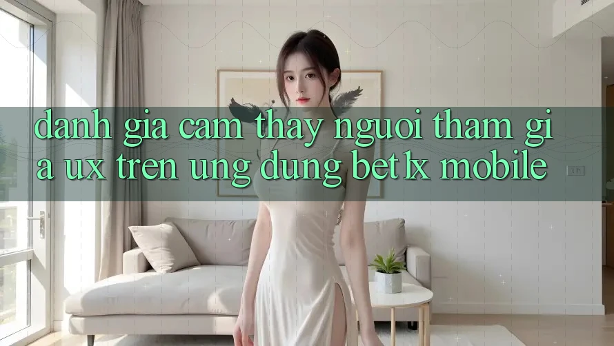 Đánh Giá Cảm thấy Người tham gia (UX) Trên Ứng Dụng bet1x Mobile